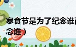寒食节是为了纪念谁而设的（寒食节是为了纪念谁）