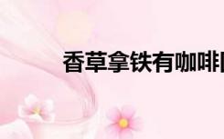 香草拿铁有咖啡因吗（香草拿铁）