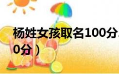 杨姓女孩取名100分2021（杨姓女孩取名100分）