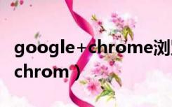 google+chrome浏览器官网下载（google chrom）