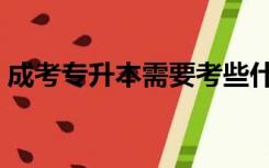 成考专升本需要考些什么科目（成考专升本）