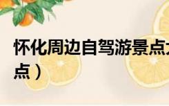 怀化周边自驾游景点大全（怀化周边自驾游景点）