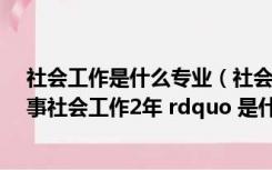 社会工作是什么专业（社会工作师考试要求中的 ldquo 从事社会工作2年 rdquo 是什么意思 是从事）