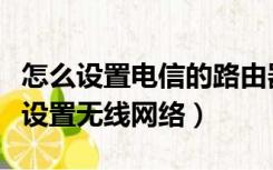 怎么设置电信的路由器（中国电信路由器怎么设置无线网络）