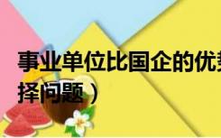 事业单位比国企的优势（事业单位与国企的选择问题）