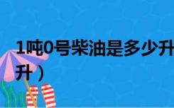 1吨0号柴油是多少升（0号柴油一吨等于多少升）