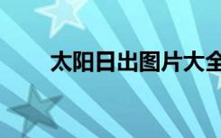 太阳日出图片大全（太阳日恒星日）