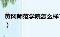 黄冈师范学院怎么样了（黄冈师范学院怎么样）