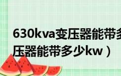 630kva变压器能带多少kw居照（630kva变压器能带多少kw）