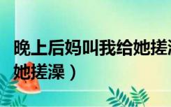 晚上后妈叫我给她搓澡好吗（晚上后妈叫我给她搓澡）