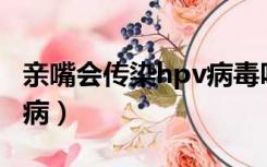 亲嘴会传染hpv病毒吗（亲嘴会不会传染艾滋病）