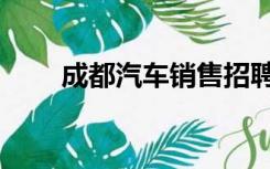 成都汽车销售招聘（成都新盘销售）