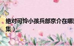 绝对可怜小孩兵部京介在哪里看（绝对可怜小孩兵部京介全集）