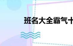 班名大全霸气十足（班名集锦）