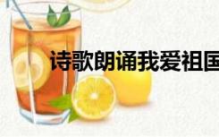 诗歌朗诵我爱祖国（感恩祖国诗歌）