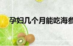 孕妇几个月能吃海参（海参孕妇能吃吗）