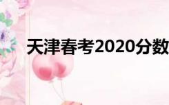 天津春考2020分数线（天津春考官网）