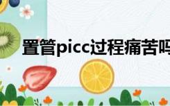置管picc过程痛苦吗（picc是什么意思）