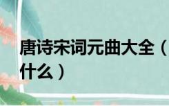 唐诗宋词元曲大全（唐诗宋词元曲 那明清是什么）