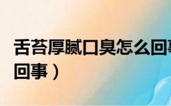 舌苔厚腻口臭怎么回事啊（舌苔厚腻口臭怎么回事）