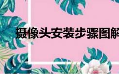 摄像头安装步骤图解（摄像头安装步骤）