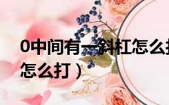 0中间有一斜杠怎么打电脑（0中间有一斜杠怎么打）