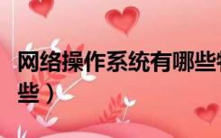 网络操作系统有哪些特征（网络操作系统有哪些）