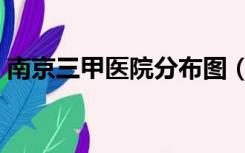 南京三甲医院分布图（南京市三甲医院大全）