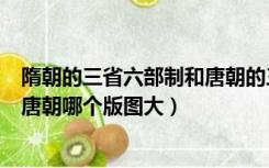 隋朝的三省六部制和唐朝的三省六部制有什么区别（隋朝和唐朝哪个版图大）