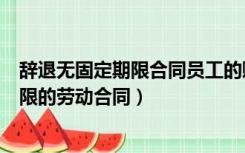 辞退无固定期限合同员工的赔偿（以完成一定工作任务为期限的劳动合同）