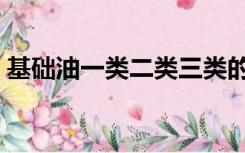 基础油一类二类三类的区分（基础油是什么）