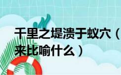 千里之堤溃于蚁穴（千里之堤 溃于蚁穴常用来比喻什么）
