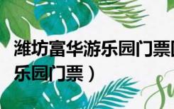 潍坊富华游乐园门票团购双人票（潍坊富华游乐园门票）