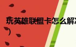 玩英雄联盟卡怎么解决（玩英雄联盟卡怎么办）