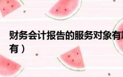 财务会计报告的服务对象有哪些（财务会计报告的服务对象有）