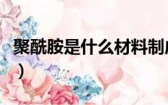 聚酰胺是什么材料制成的（聚酰胺是什么材料）