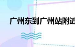广州东到广州站附近（广州东到广州站）