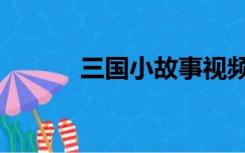三国小故事视频（三国小故事）