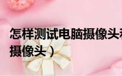 怎样测试电脑摄像头和麦克风（怎样测试电脑摄像头）