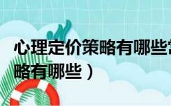 心理定价策略有哪些常见的方法（心理定价策略有哪些）