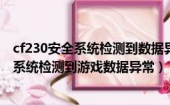 cf230安全系统检测到数据异常（玩CF过程中提示23 0安全系统检测到游戏数据异常）