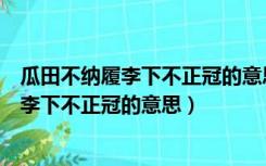 瓜田不纳履李下不正冠的意思是什么四字词语（瓜田不纳履李下不正冠的意思）