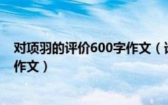 对项羽的评价600字作文（谁教我写一篇对项羽的评价的小作文）