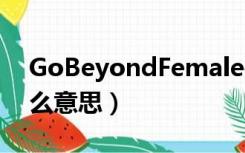 GoBeyondFemale是什么意思（male是什么意思）