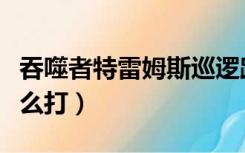 吞噬者特雷姆斯巡逻路线（吞噬者特雷姆斯怎么打）