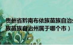 贵州省黔南布依族苗族自治州龙里县属于哪个市（黔南布依族苗族自治州属于哪个市）