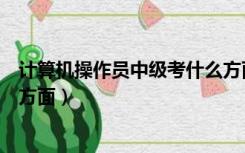 计算机操作员中级考什么方面的（计算机操作员中级考什么方面）