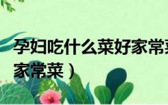 孕妇吃什么菜好家常菜菜谱（孕妇吃什么菜好家常菜）
