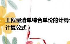 工程量清单综合单价的计算公式为（工程量清单综合单价的计算公式）