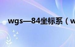 wgs—84坐标系（wgs84是什么坐标系）